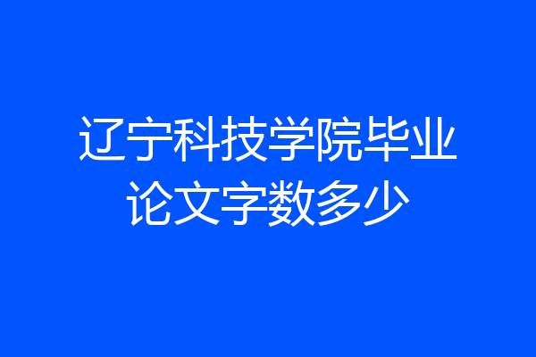 辽宁科技学院毕业论文字数多少