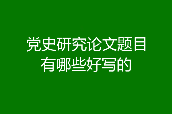 党史研究论文题目有哪些好写的