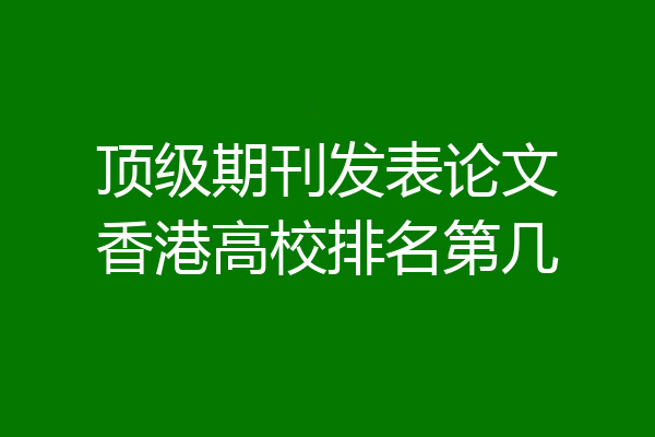 顶级期刊发表论文香港高校排名第几