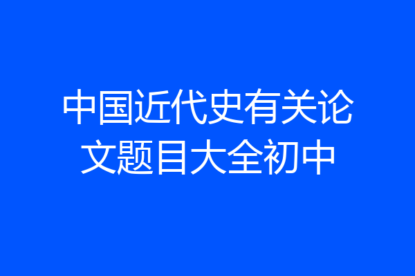 中国近代史有关论文题目大全初中