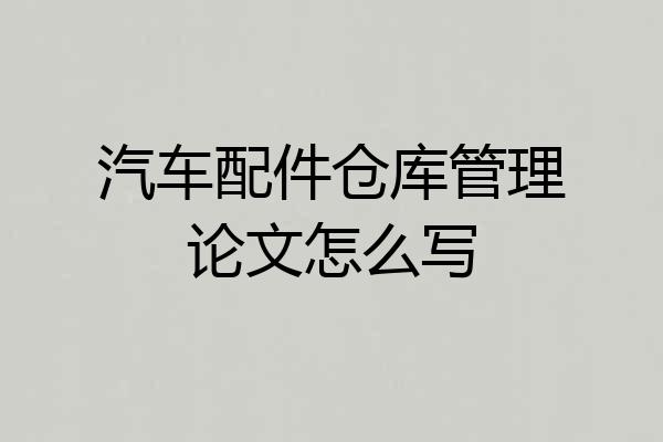 汽车配件仓库管理论文怎么写