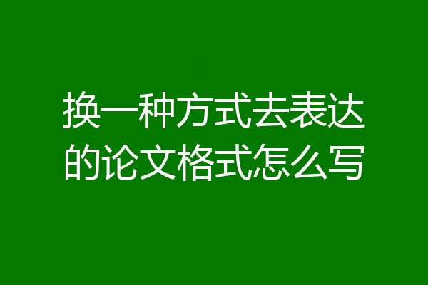 换一种方式去表达的论文格式怎么写