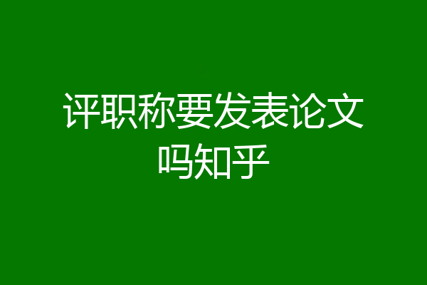 评职称要发表论文吗知乎