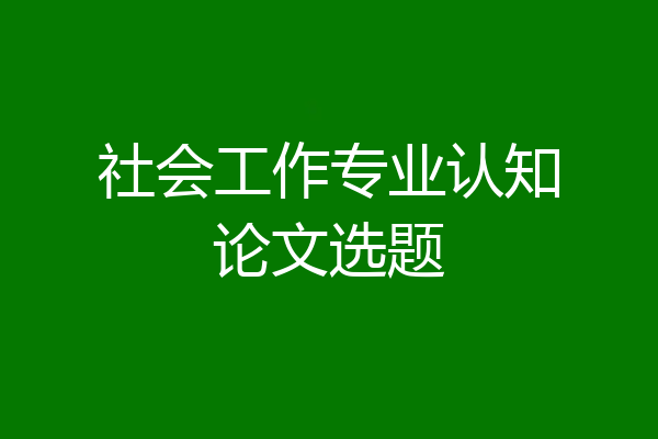 社会工作专业认知论文选题