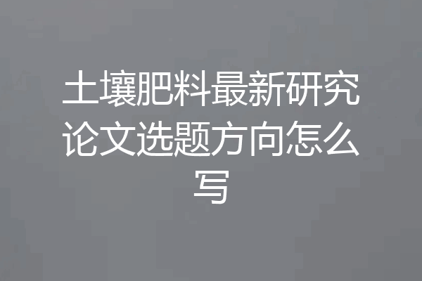土壤肥料最新研究论文选题方向怎么写