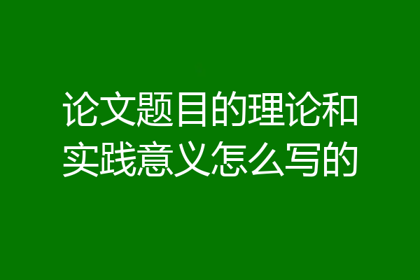 论文题目的理论和实践意义怎么写的