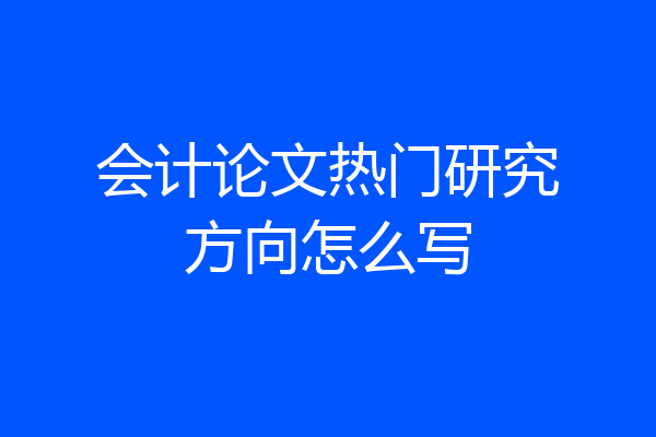 会计论文热门研究方向怎么写