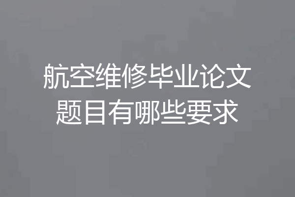 航空维修毕业论文题目有哪些要求