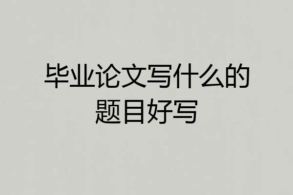 毕业论文写什么的题目好写