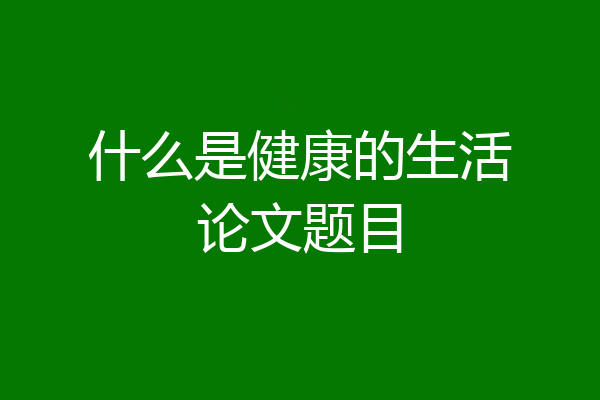 什么是健康的生活论文题目