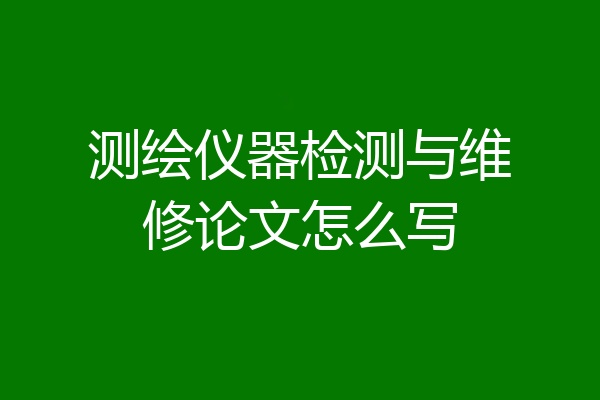 测绘仪器检测与维修论文怎么写