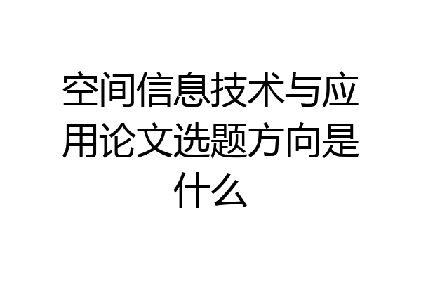 空间信息技术与应用论文选题方向是什么