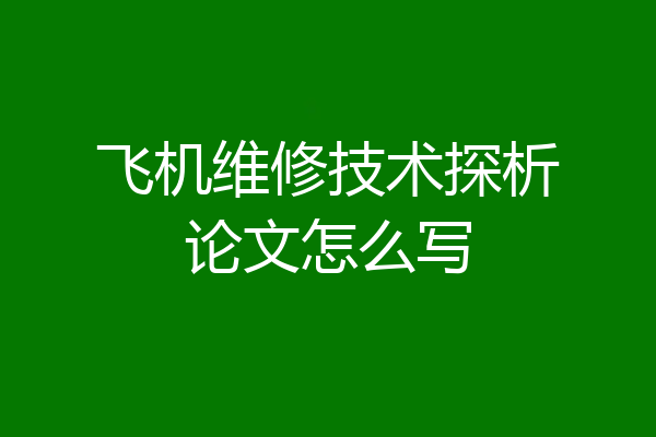 飞机维修技术探析论文怎么写