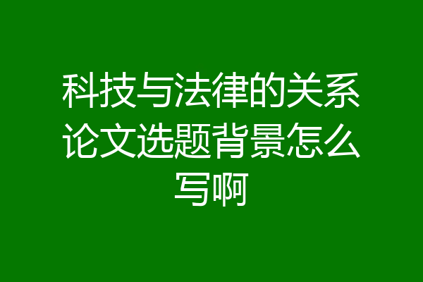 科技与法律的关系论文选题背景怎么写啊