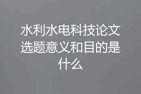 水利水电科技论文选题意义和目的是什么