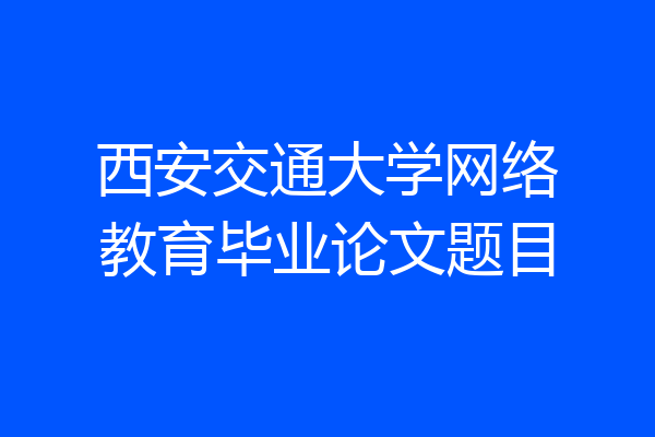 西安交通大学网络教育毕业论文题目