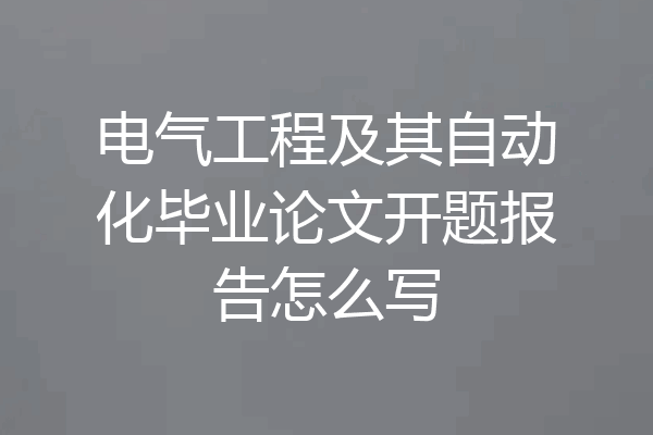 电气工程及其自动化毕业论文开题报告怎么写