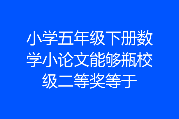 小学五年级下册数学小论文能够瓶校级二等奖等于