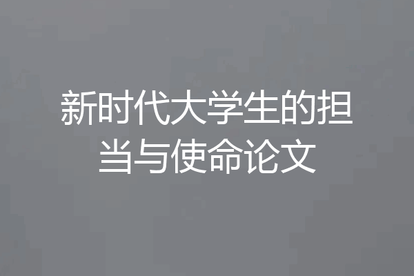 新时代大学生的担当与使命论文