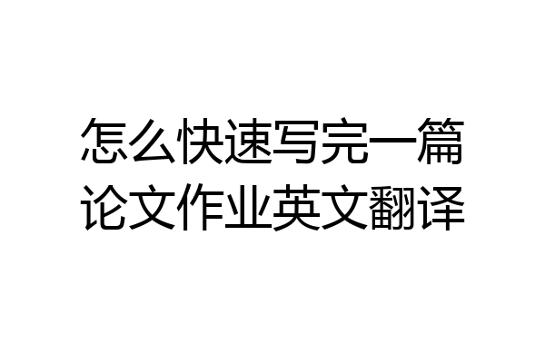怎么快速写完一篇论文作业英文翻译