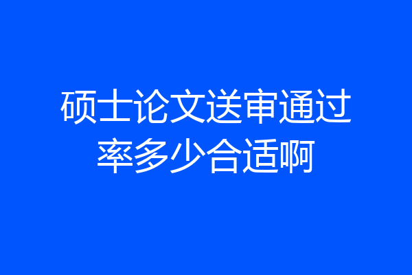 硕士论文送审通过率多少合适啊