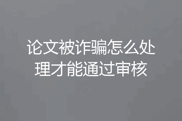 论文被诈骗怎么处理才能通过审核