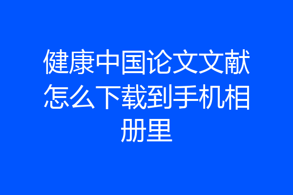 健康中国论文文献怎么下载到手机相册里