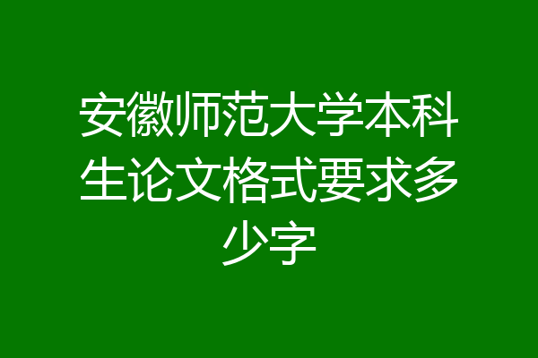 安徽师范大学本科生论文格式要求多少字