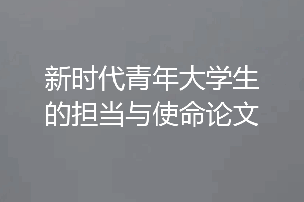 新时代青年大学生的担当与使命论文
