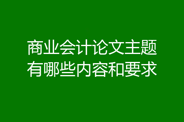 商业会计论文主题有哪些内容和要求