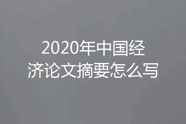 2020年中国经济论文摘要怎么写