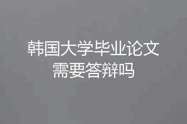 韩国大学毕业论文需要答辩吗