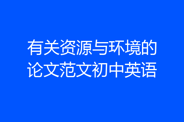 有关资源与环境的论文范文初中英语