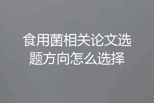 食用菌相关论文选题方向怎么选择