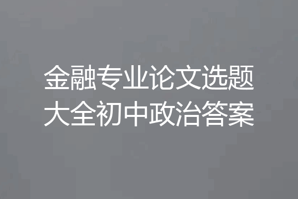 金融专业论文选题大全初中政治答案