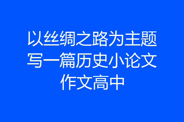 以丝绸之路为主题写一篇历史小论文作文高中
