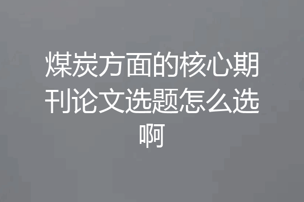 煤炭方面的核心期刊论文选题怎么选啊