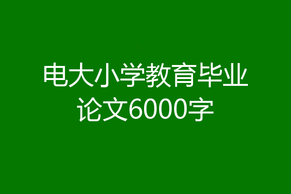 电大小学教育毕业论文6000字