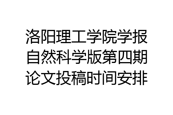 洛阳理工学院学报自然科学版第四期论文投稿时间安排