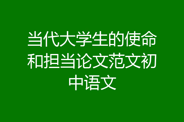 当代大学生的使命和担当论文范文初中语文
