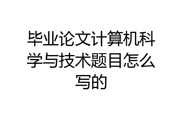 毕业论文计算机科学与技术题目怎么写的