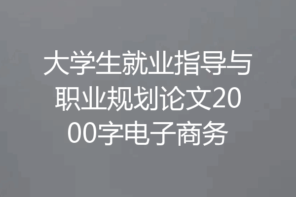 大学生就业指导与职业规划论文2000字电子商务