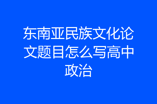 东南亚民族文化论文题目怎么写高中政治