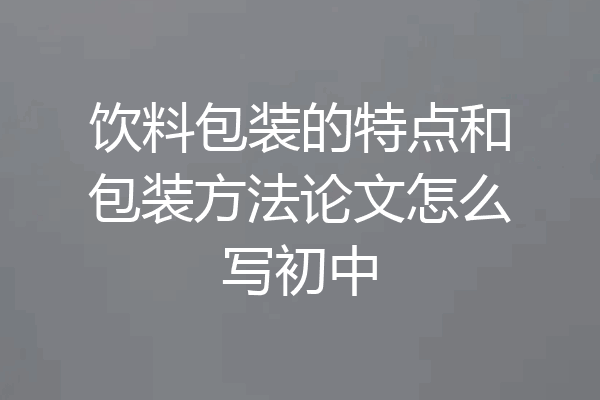 饮料包装的特点和包装方法论文怎么写初中