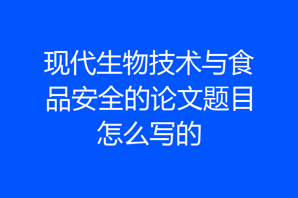 现代生物技术与食品安全的论文题目怎么写的