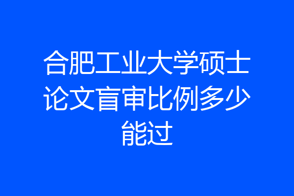 合肥工业大学硕士论文盲审比例多少能过
