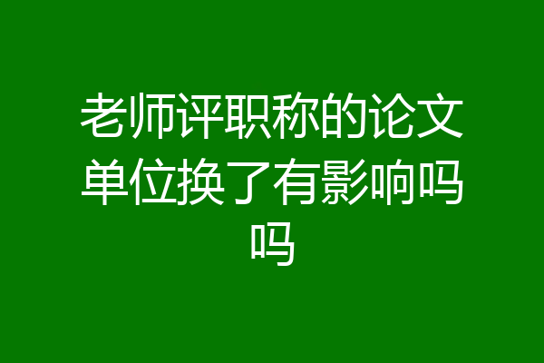 老师评职称的论文单位换了有影响吗吗