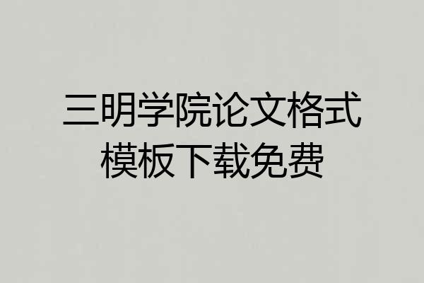 三明学院论文格式模板下载免费