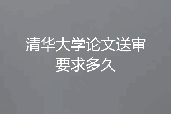 清华大学论文送审要求多久