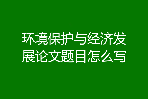 环境保护与经济发展论文题目怎么写